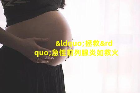 “拯救”急性前列腺炎如救火