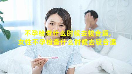 不孕检查什么时候去较合适,女性不孕检查什么时候去较合适