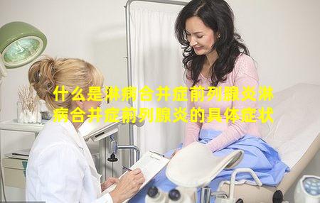 什么是淋病合并症前列腺炎淋病合并症前列腺炎的具体症状