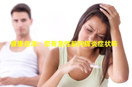 健康自测：您有急性前列腺炎症状吗