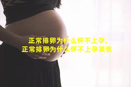 正常排卵为什么怀不上孕,正常排卵为什么怀不上孕紧张