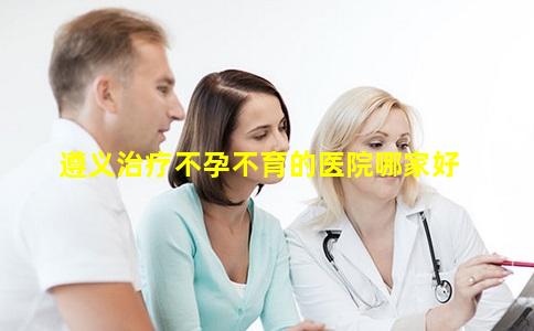 遵义治疗不孕不育的医院哪家好