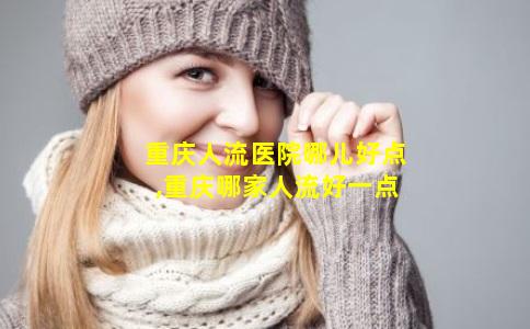 重庆人流医院哪儿好点,重庆哪家人流好一点