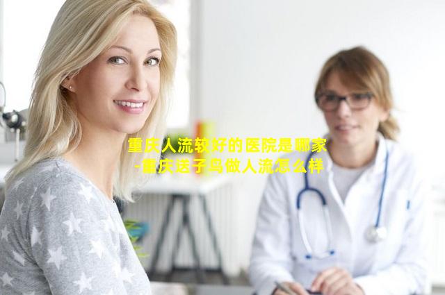 重庆人流较好的医院是哪家-重庆送子鸟做人流怎么样