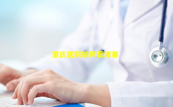 重庆医院输卵管堵塞