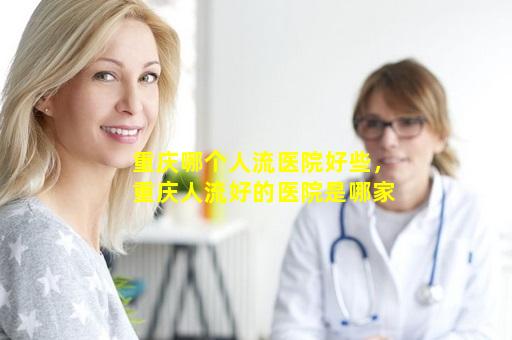 重庆哪个人流医院好些，重庆人流好的医院是哪家