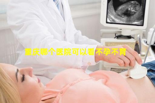 重庆哪个医院可以看不孕不育