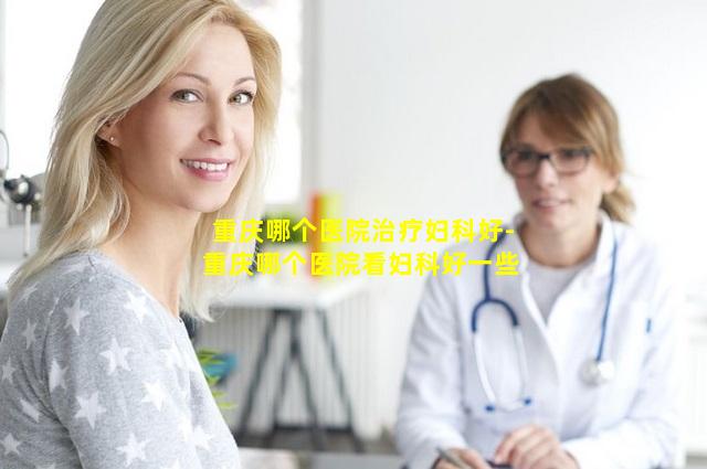 重庆哪个医院治疗妇科好-重庆哪个医院看妇科好一些
