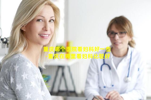 重庆哪个医院看妇科好一些-重庆在哪里看妇科比较好