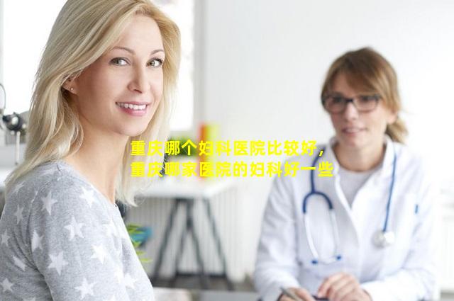 重庆哪个妇科医院比较好，重庆哪家医院的妇科好一些