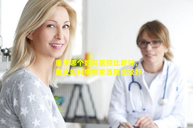 重庆哪个妇科医院比较好，重庆妇科病哪家医院比较好
