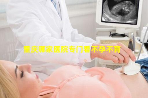重庆哪家医院专门看不孕不育