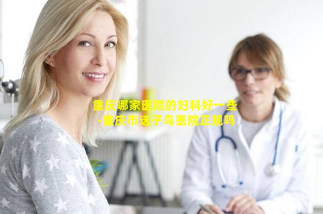 重庆哪家医院的妇科好一些-重庆市送子鸟医院正规吗