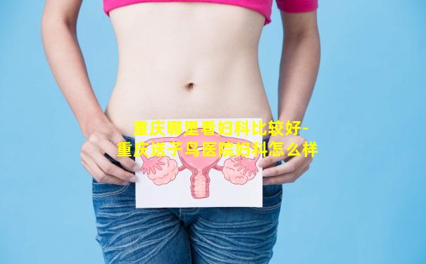 重庆哪里看妇科比较好-重庆送子鸟医院妇科怎么样