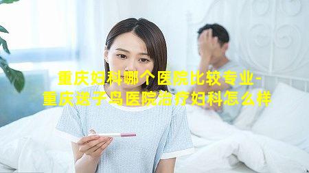 重庆妇科哪个医院比较专业-重庆送子鸟医院治疗妇科怎么样