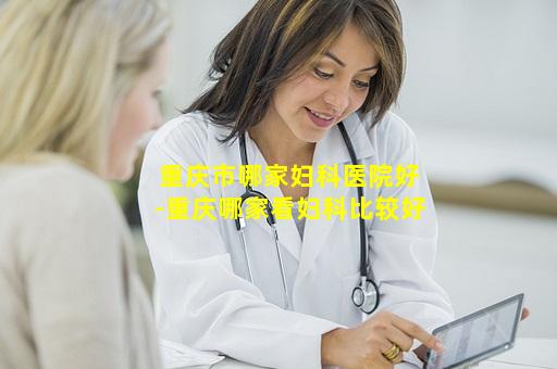 重庆市哪家妇科医院好-重庆哪家看妇科比较好