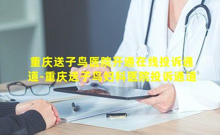重庆送子鸟医院开通在线投诉通道-重庆送子鸟妇科医院投诉通道