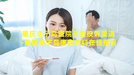 重庆送子鸟医院开通投诉渠道-重庆送子鸟医院妇科在线投诉
