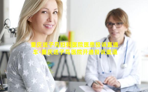 重庆送子鸟妇科医院医患投诉直通车-重庆送子鸟医院开通投诉渠道