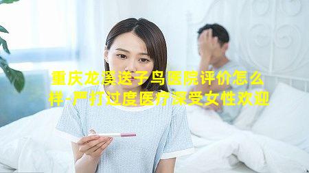 重庆龙溪送子鸟医院评价怎么样-严打过度医疗深受女性欢迎