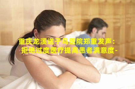 重庆龙溪送子鸟医院郑重发声：拒绝过度医疗提高患者满意度-