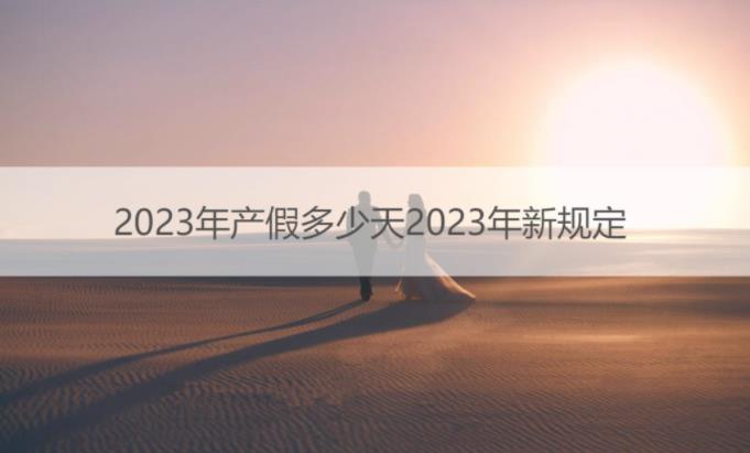 2023年最新产假是多少天？2023年产假最新规定！